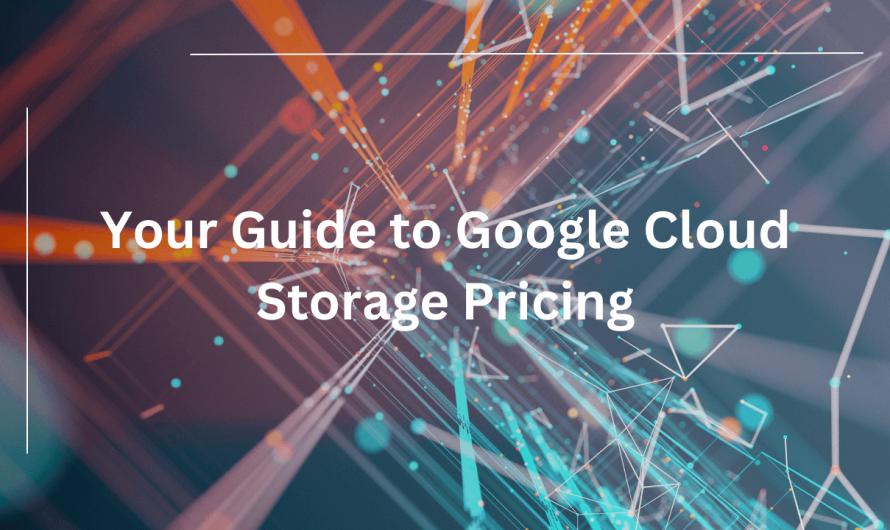 Your Guide to Google Cloud Storage Pricing